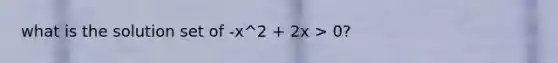 what is the solution set of -x^2 + 2x > 0?