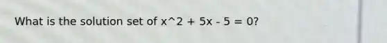 What is the solution set of x^2 + 5x - 5 = 0?