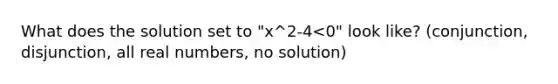 What does the solution set to "x^2-4<0" look like? (conjunction, disjunction, all real numbers, no solution)