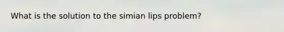 What is the solution to the simian lips problem?