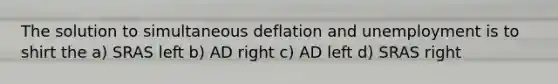 The solution to simultaneous deflation and unemployment is to shirt the a) SRAS left b) AD right c) AD left d) SRAS right