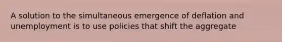 A solution to the simultaneous emergence of deflation and unemployment is to use policies that shift the aggregate