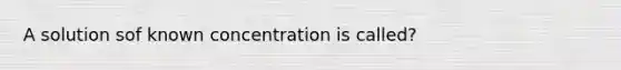 A solution sof known concentration is called?