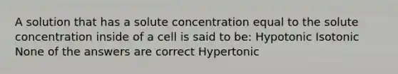 A solution that has a solute concentration equal to the solute concentration inside of a cell is said to be: Hypotonic Isotonic None of the answers are correct Hypertonic