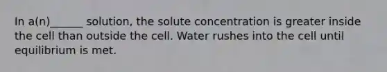 In a(n)______ solution, the solute concentration is greater inside the cell than outside the cell. Water rushes into the cell until equilibrium is met.