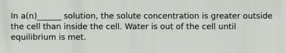 In a(n)______ solution, the solute concentration is greater outside the cell than inside the cell. Water is out of the cell until equilibrium is met.