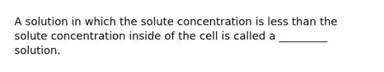 A solution in which the solute concentration is less than the solute concentration inside of the cell is called a _________ solution.