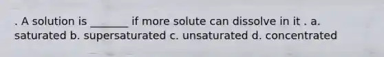 . A solution is _______ if more solute can dissolve in it . a. saturated b. supersaturated c. unsaturated d. concentrated