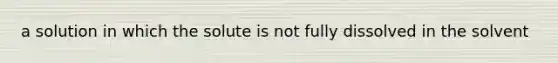 a solution in which the solute is not fully dissolved in the solvent