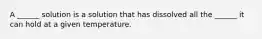 A ______ solution is a solution that has dissolved all the ______ it can hold at a given temperature.