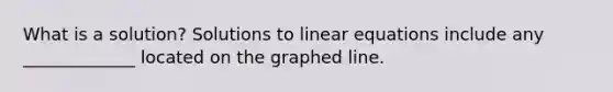 What is a solution? Solutions to linear equations include any _____________ located on the graphed line.