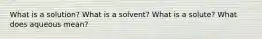 What is a solution? What is a solvent? What is a solute? What does aqueous mean?