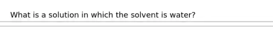 What is a solution in which the solvent is water?