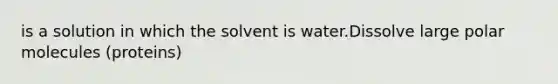 is a solution in which the solvent is water.Dissolve large polar molecules (proteins)