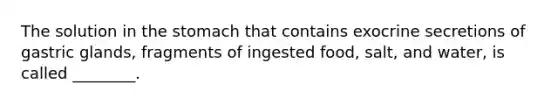 The solution in the stomach that contains exocrine secretions of gastric glands, fragments of ingested food, salt, and water, is called ________.