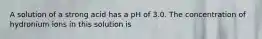 A solution of a strong acid has a pH of 3.0. The concentration of hydronium ions in this solution is