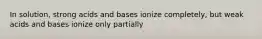 In solution, strong acids and bases ionize completely, but weak acids and bases ionize only partially