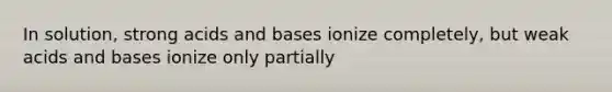 In solution, strong acids and bases ionize completely, but weak acids and bases ionize only partially