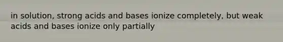 in solution, strong <a href='https://www.questionai.com/knowledge/kvCSAshSAf-acids-and-bases' class='anchor-knowledge'>acids and bases</a> ionize completely, but weak acids and bases ionize only partially