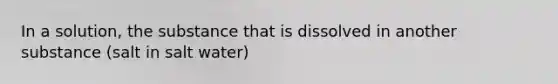 In a solution, the substance that is dissolved in another substance (salt in salt water)