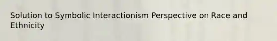 Solution to Symbolic Interactionism Perspective on Race and Ethnicity