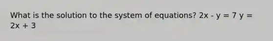 What is the solution to the system of equations? 2x - y = 7 y = 2x + 3