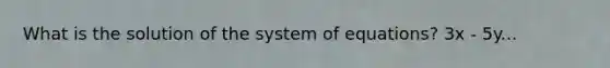 What is the solution of the system of equations? 3x - 5y...