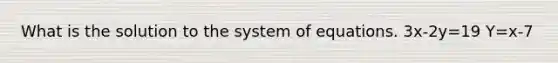 What is the solution to the system of equations. 3x-2y=19 Y=x-7