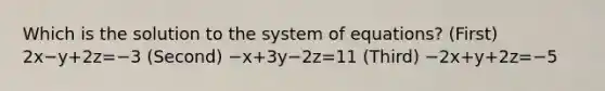 Which is the solution to the system of equations? (First) 2x−y+2z=−3 (Second) −x+3y−2z=11 (Third) −2x+y+2z=−5