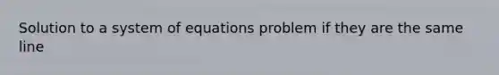 Solution to a system of equations problem if they are the same line