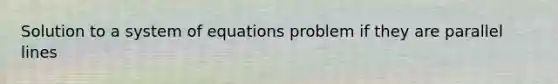 Solution to a system of equations problem if they are <a href='https://www.questionai.com/knowledge/kmhV0cfzq2-parallel-lines' class='anchor-knowledge'>parallel lines</a>