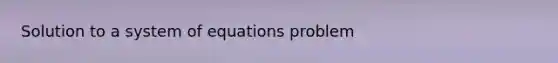 Solution to a system of equations problem