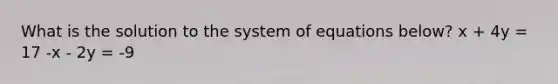 What is the solution to the system of equations below? x + 4y = 17 -x - 2y = -9