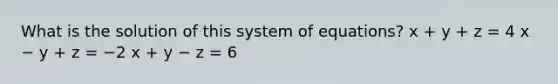 What is the solution of this system of equations? x + y + z = 4 x − y + z = −2 x + y − z = 6