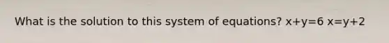 What is the solution to this system of equations? x+y=6 x=y+2