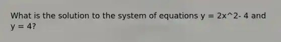 What is the solution to the system of equations y = 2x^2- 4 and y = 4?