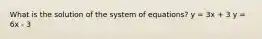 What is the solution of the system of equations? y = 3x + 3 y = 6x - 3