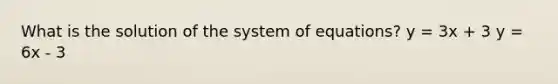 What is the solution of the system of equations? y = 3x + 3 y = 6x - 3