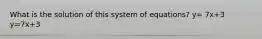 What is the solution of this system of equations? y= 7x+3 y=7x+3