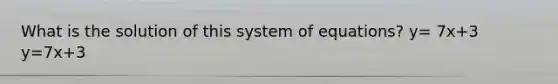 What is the solution of this system of equations? y= 7x+3 y=7x+3