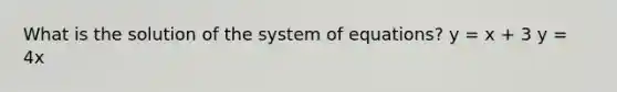 What is the solution of the system of equations? y = x + 3 y = 4x