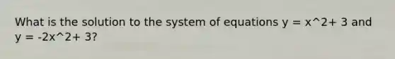 What is the solution to the system of equations y = x^2+ 3 and y = -2x^2+ 3?