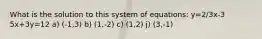 What is the solution to this system of equations: y=2/3x-3 5x+3y=12 a) (-1,3) b) (1,-2) c) (1,2) j) (3,-1)