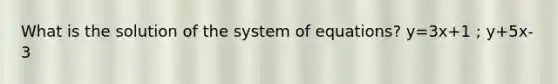 What is the solution of the system of equations? y=3x+1 ; y+5x-3