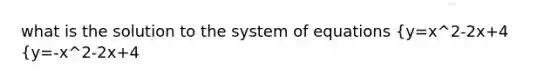 what is the solution to the system of equations {y=x^2-2x+4 {y=-x^2-2x+4