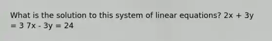 What is the solution to this system of linear equations? 2x + 3y = 3 7x - 3y = 24