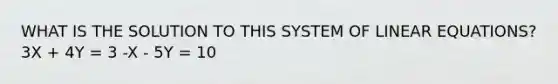 WHAT IS THE SOLUTION TO THIS SYSTEM OF LINEAR EQUATIONS? 3X + 4Y = 3 -X - 5Y = 10