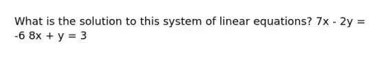 What is the solution to this system of linear equations? 7x - 2y = -6 8x + y = 3