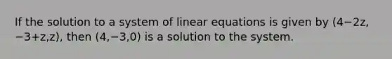 If the solution to a system of linear equations is given by (4−2z,−3+z,z), then (4,−3,0) is a solution to the system.