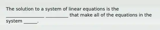 The solution to a system of linear equations is the _________________ __________ that make all of the equations in the system ______.